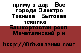 приму в дар - Все города Электро-Техника » Бытовая техника   . Башкортостан респ.,Мечетлинский р-н